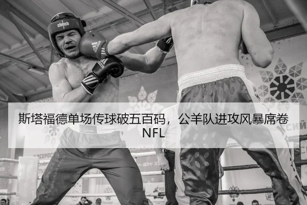 斯塔福德单场传球破五百码，公羊队进攻风暴席卷NFL